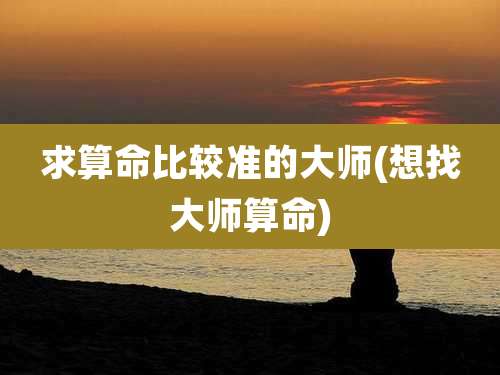 求算命比较准的大师(想找大师算命)