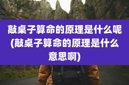 敲桌子算命的原理是什么呢(敲桌子算命的原理是什么意思啊)
