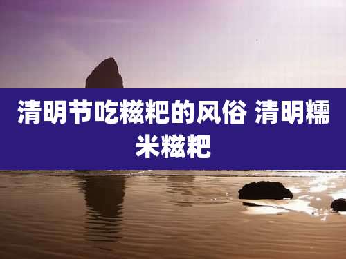 清明节吃糍粑的风俗 清明糯米糍粑