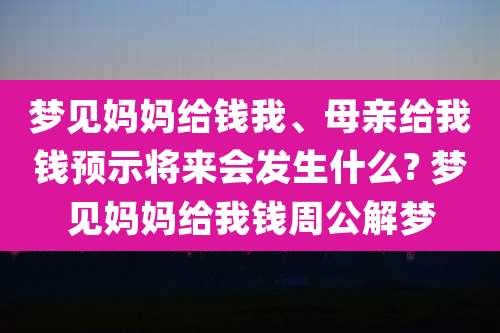 梦见妈妈给钱我、母亲给我钱预示将来会发生什么? 梦见妈妈给我钱周公解梦