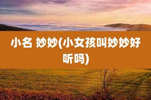 小名 妙妙(小女孩叫妙妙好听吗)