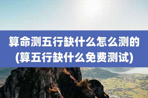 算命测五行缺什么怎么测的(算五行缺什么免费测试)