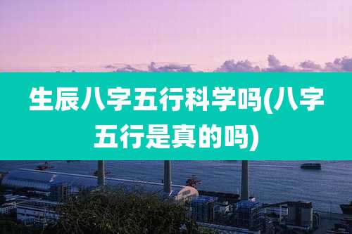 生辰八字五行科学吗(八字五行是真的吗)