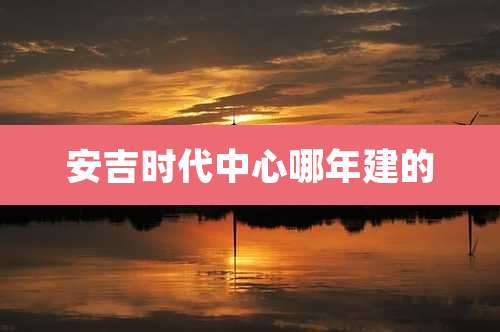 安吉时代中心哪年建的
