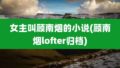 女主叫顾南烟的小说(顾南烟lofter归档)