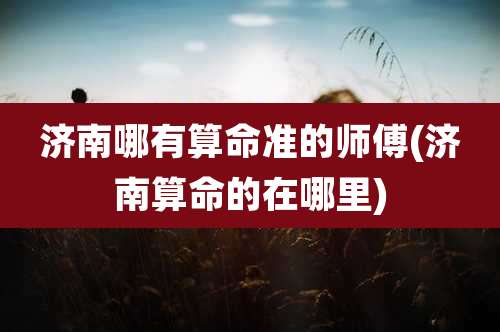 济南哪有算命准的师傅(济南算命的在哪里)