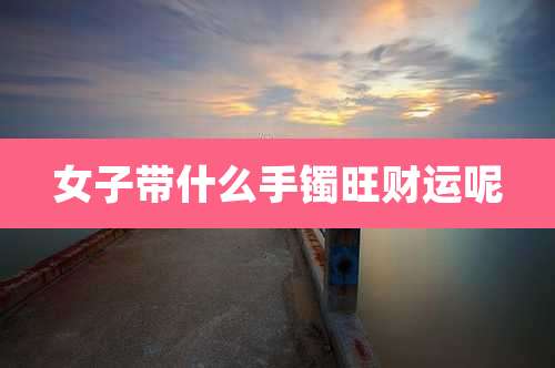 女子带什么手镯旺财运呢