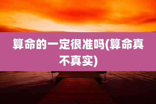 算命的一定很准吗(算命真不真实)