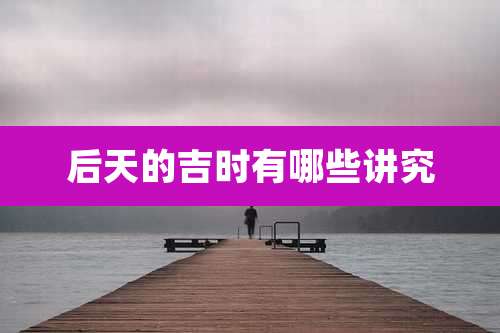 后天的吉时有哪些讲究