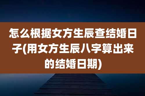 怎么根据女方生辰查结婚日子(用女方生辰八字算出来的结婚日期)