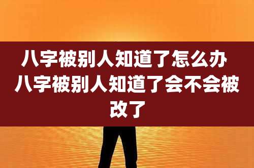 八字被别人知道了怎么办 八字被别人知道了会不会被改了