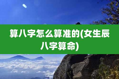 算八字怎么算准的(女生辰八字算命)