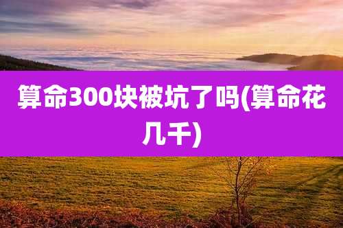 算命300块被坑了吗(算命花几千)