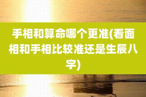 手相和算命哪个更准(看面相和手相比较准还是生辰八字)