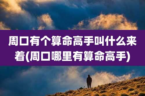 周口有个算命高手叫什么来着(周口哪里有算命高手)