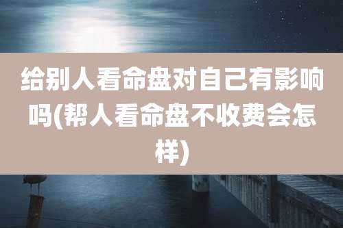 给别人看命盘对自己有影响吗(帮人看命盘不收费会怎样)