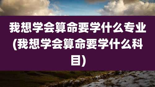 我想学会算命要学什么专业(我想学会算命要学什么科目)