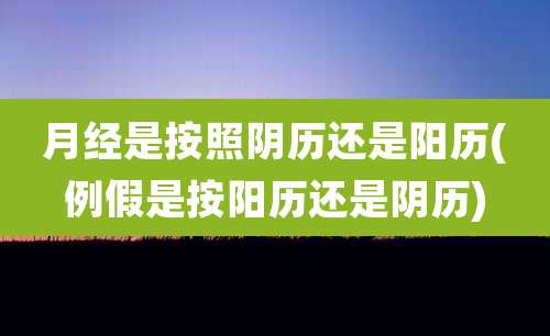 月经是按照阴历还是阳历(例假是按阳历还是阴历)