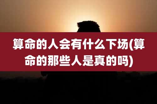 算命的人会有什么下场(算命的那些人是真的吗)