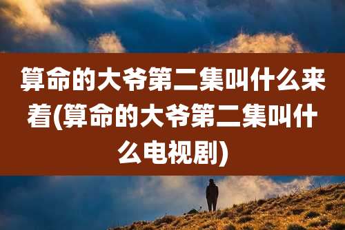 算命的大爷第二集叫什么来着(算命的大爷第二集叫什么电视剧)