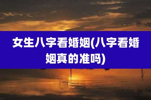 女生八字看婚姻(八字看婚姻真的准吗)