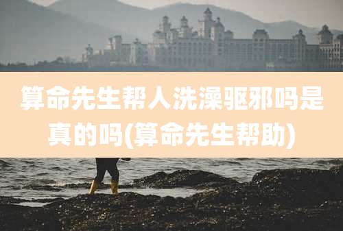 算命先生帮人洗澡驱邪吗是真的吗(算命先生帮助)