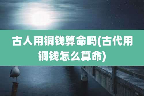 古人用铜钱算命吗(古代用铜钱怎么算命)