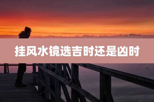 挂风水镜选吉时还是凶时