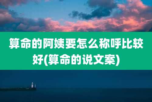 算命的阿姨要怎么称呼比较好(算命的说文案)