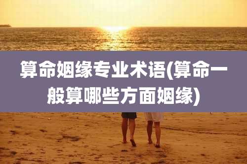 算命姻缘专业术语(算命一般算哪些方面姻缘)