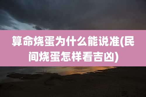 算命烧蛋为什么能说准(民间烧蛋怎样看吉凶)