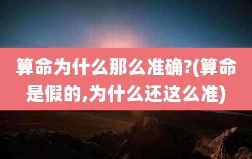 算命为什么那么准确?(算命是假的,为什么还这么准)