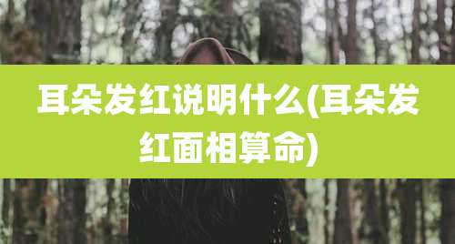 耳朵发红说明什么(耳朵发红面相算命)