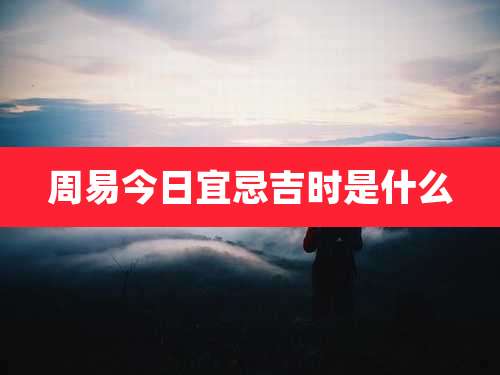 周易今日宜忌吉时是什么