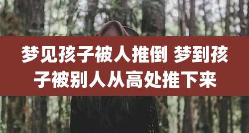 梦见孩子被人推倒 梦到孩子被别人从高处推下来