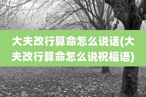 大夫改行算命怎么说话(大夫改行算命怎么说祝福语)