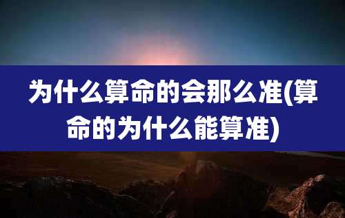 为什么算命的会那么准(算命的为什么能算准)