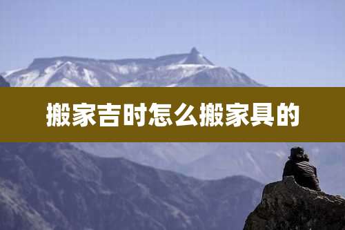 搬家吉时怎么搬家具的