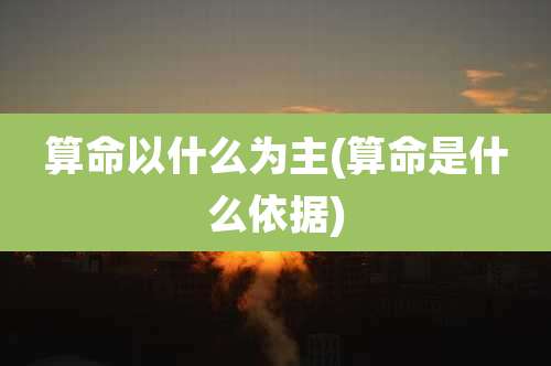 算命以什么为主(算命是什么依据)