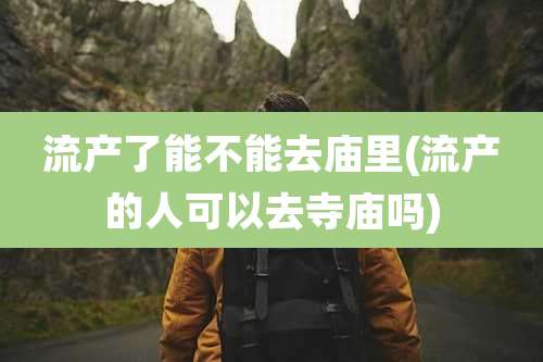 流产了能不能去庙里(流产的人可以去寺庙吗)