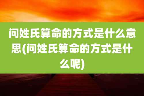 问姓氏算命的方式是什么意思(问姓氏算命的方式是什么呢)