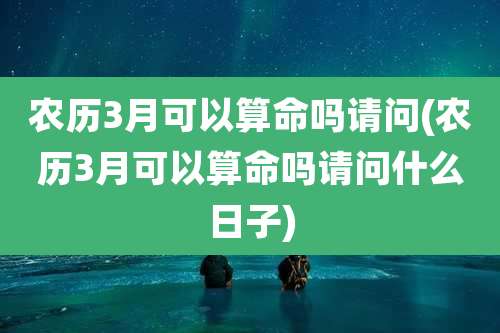 农历3月可以算命吗请问(农历3月可以算命吗请问什么日子)