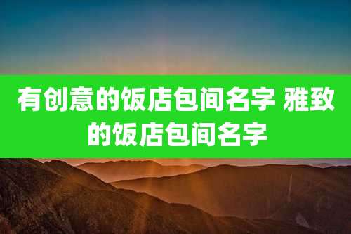 有创意的饭店包间名字 雅致的饭店包间名字