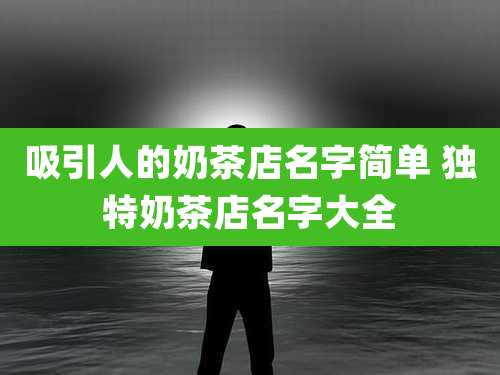 吸引人的奶茶店名字简单 独特奶茶店名字大全