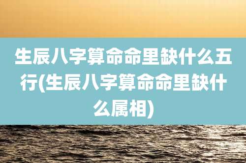 生辰八字算命命里缺什么五行(生辰八字算命命里缺什么属相)