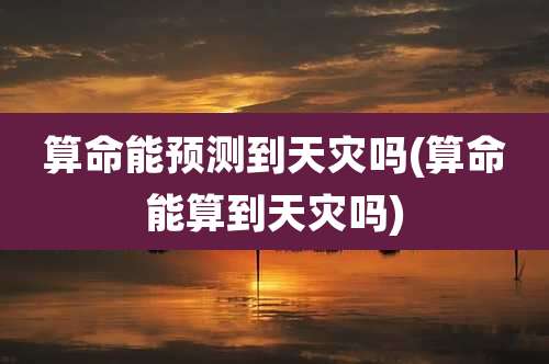 算命能预测到天灾吗(算命能算到天灾吗)