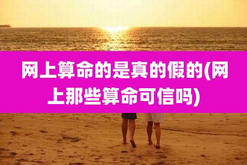 网上算命的是真的假的(网上那些算命可信吗)