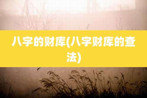 八字的财库(八字财库的查法)