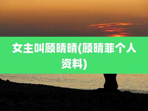 女主叫顾晴晴(顾晴菲个人资料)