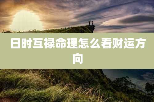 日时互禄命理怎么看财运方向